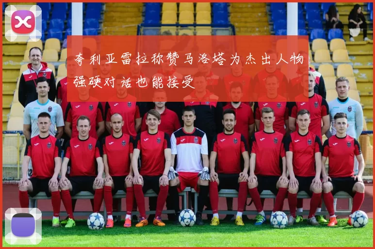 夸利亚雷拉称赞马洛塔为杰出人物强硬对话也能接受