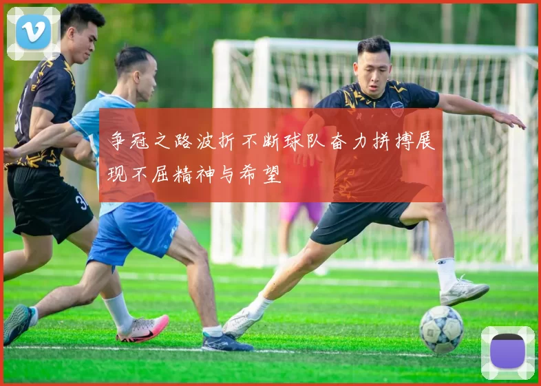 争冠之路波折不断球队奋力拼搏展现不屈精神与希望