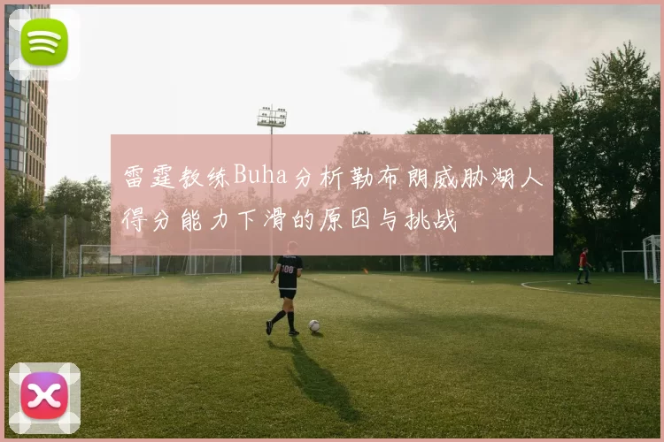 雷霆教练Buha分析勒布朗威胁湖人得分能力下滑的原因与挑战