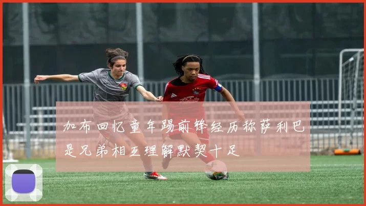 加布回忆童年踢前锋经历称萨利巴是兄弟相互理解默契十足