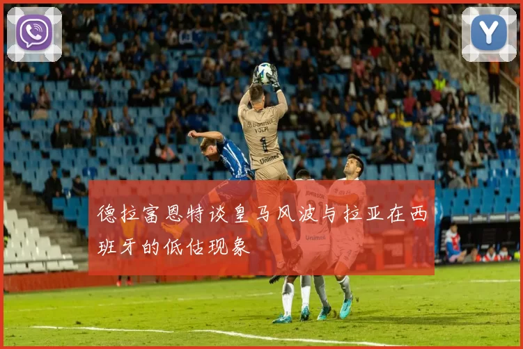 德拉富恩特谈皇马风波与拉亚在西班牙的低估现象