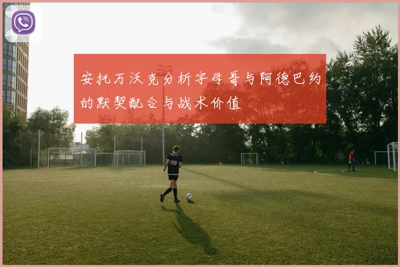 安托万沃克分析字母哥与阿德巴约的默契配合与战术价值