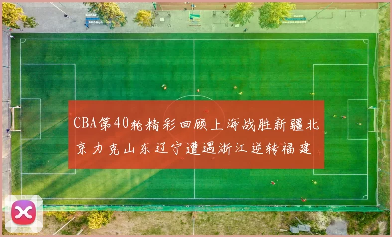 CBA第40轮精彩回顾上海战胜新疆北京力克山东辽宁遭遇浙江逆转福建逆袭广东