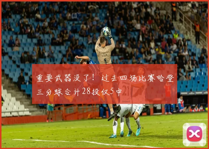 重要武器没了！过去四场比赛哈登三分球合计28投仅5中