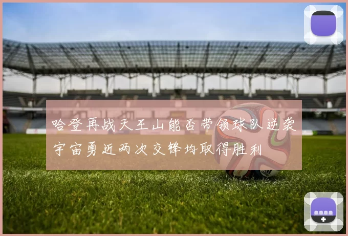 哈登再战天王山能否带领球队逆袭宇宙勇近两次交锋均取得胜利