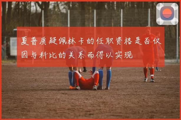 夏普质疑佩林卡的任职资格是否仅因与科比的关系而得以实现