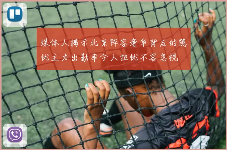 媒体人揭示北京阵容奢华背后的隐忧主力出勤率令人担忧不容忽视