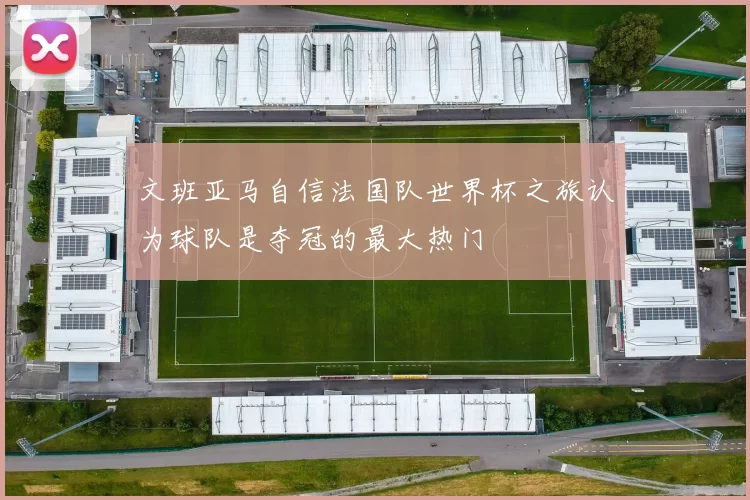 文班亚马自信法国队世界杯之旅认为球队是夺冠的最大热门