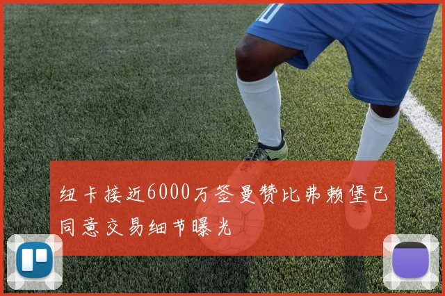 纽卡接近6000万签曼赞比弗赖堡已同意交易细节曝光