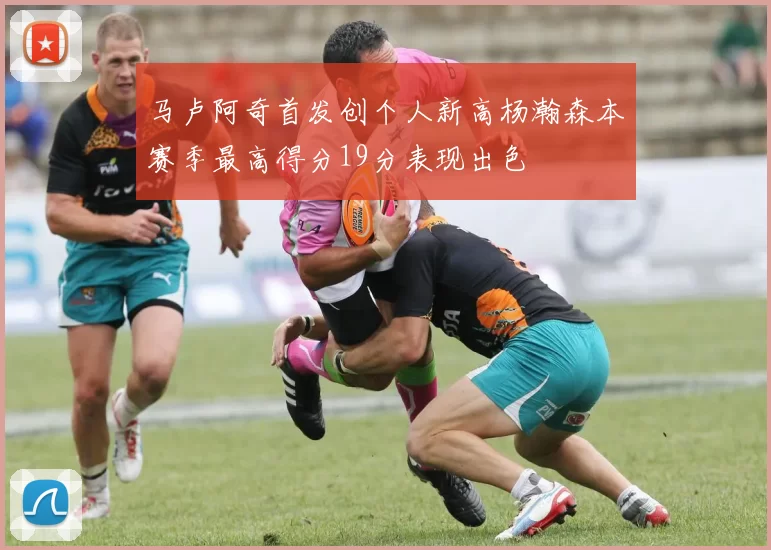 马卢阿奇首发创个人新高杨瀚森本赛季最高得分19分表现出色