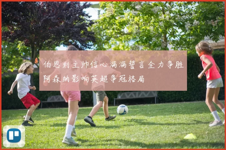 伯恩利主帅信心满满誓言全力争胜阿森纳影响英超争冠格局