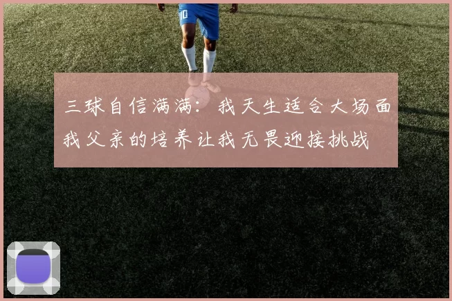 三球自信满满：我天生适合大场面我父亲的培养让我无畏迎接挑战