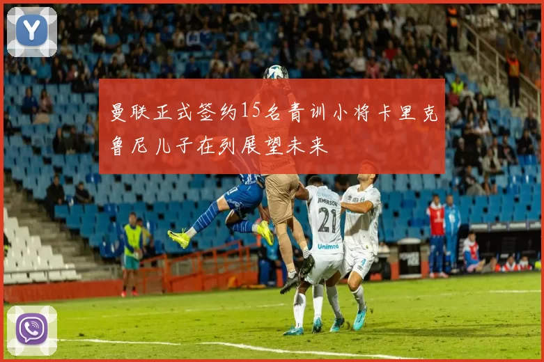 曼联正式签约15名青训小将卡里克鲁尼儿子在列展望未来