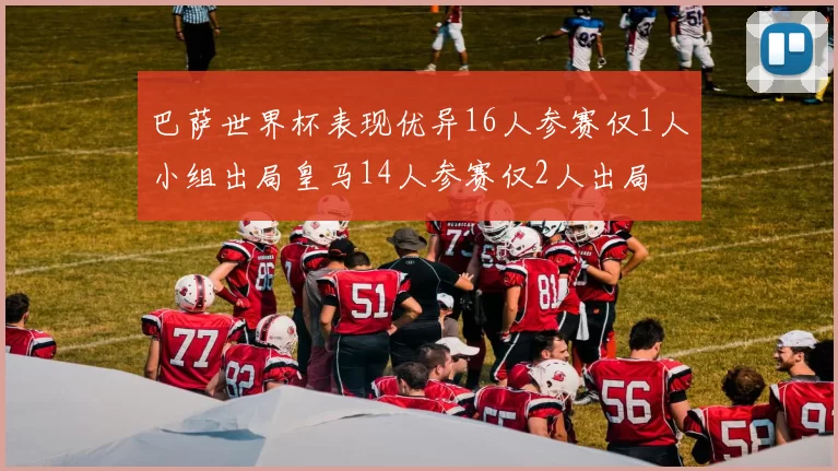 巴萨世界杯表现优异16人参赛仅1人小组出局皇马14人参赛仅2人出局