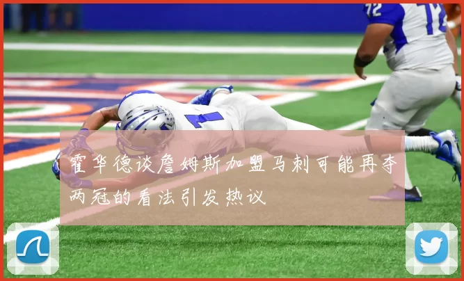 霍华德谈詹姆斯加盟马刺可能再夺两冠的看法引发热议
