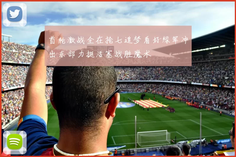 首轮激战全在抢七追梦看好绿军冲出东部力挺活塞战胜魔术