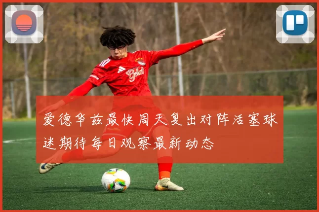 爱德华兹最快周天复出对阵活塞球迷期待每日观察最新动态