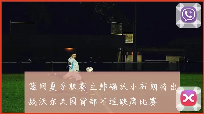篮网夏季联赛主帅确认小布朗将出战沃尔夫因背部不适缺席比赛