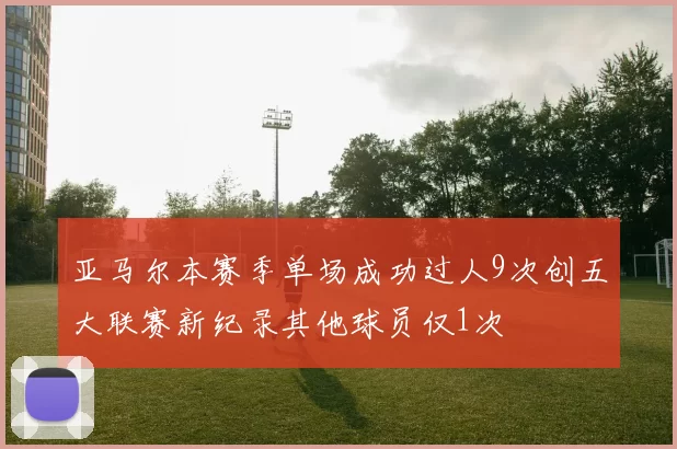 亚马尔本赛季单场成功过人9次创五大联赛新纪录其他球员仅1次