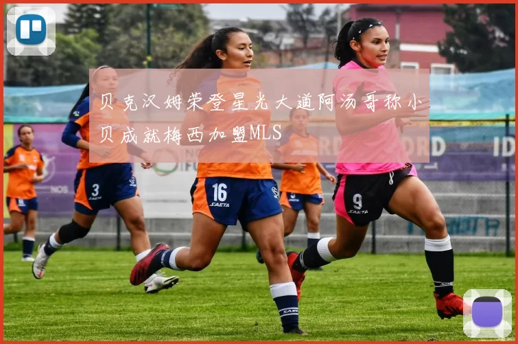 贝克汉姆荣登星光大道阿汤哥称小贝成就梅西加盟MLS