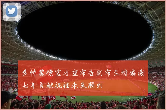 多特蒙德官方宣布告别布兰特感谢七年贡献祝福未来顺利