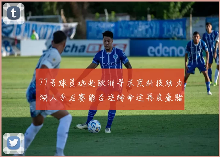 77号球员远赴欧洲寻求黑科技助力湖人季后赛能否逆转命运再度豪赌