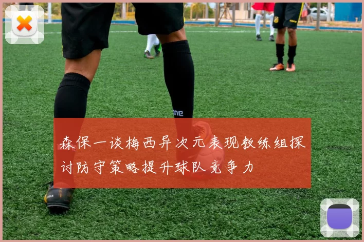 森保一谈梅西异次元表现教练组探讨防守策略提升球队竞争力