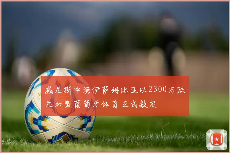 威尼斯中场伊萨姆比亚以2300万欧元加盟葡萄牙体育正式敲定
