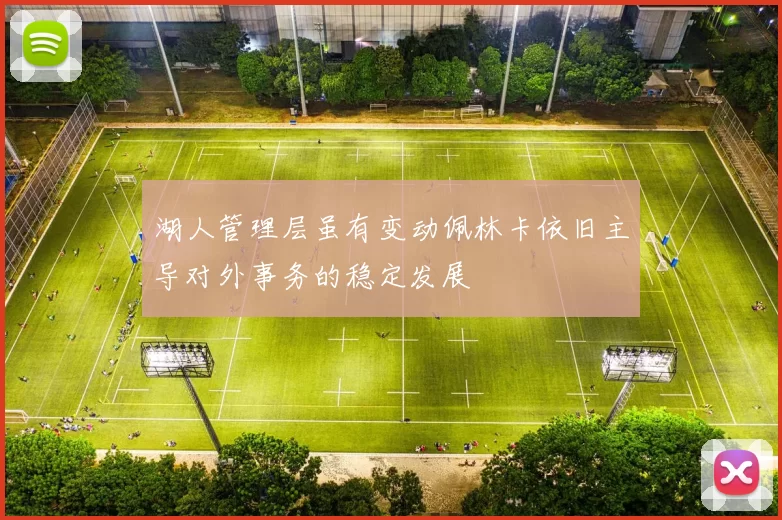 湖人管理层虽有变动佩林卡依旧主导对外事务的稳定发展