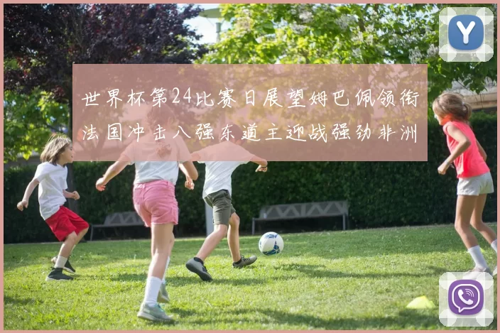 世界杯第24比赛日展望姆巴佩领衔法国冲击八强东道主迎战强劲非洲对手