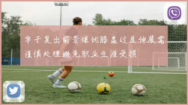 华子复出前景堪忧膝盖过度伸展需谨慎处理避免职业生涯受损