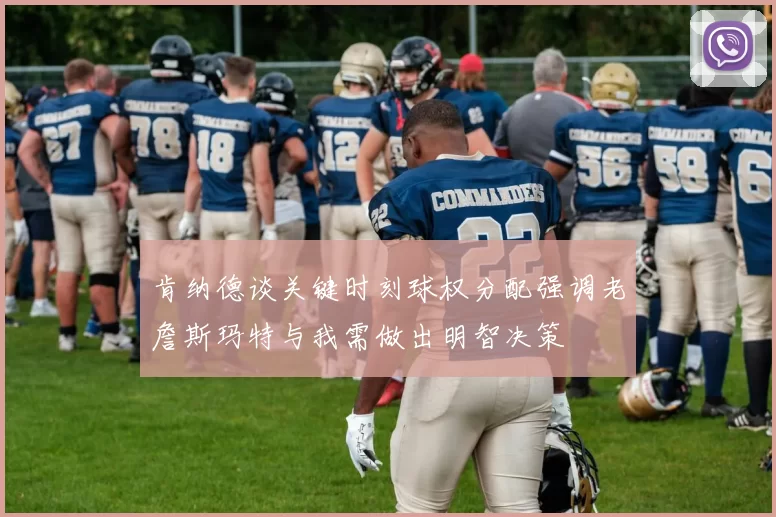 肯纳德谈关键时刻球权分配强调老詹斯玛特与我需做出明智决策